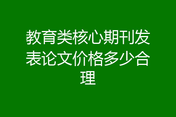 教育类核心期刊发表论文价格多少合理