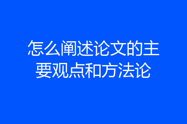 怎么阐述论文的主要观点和方法论