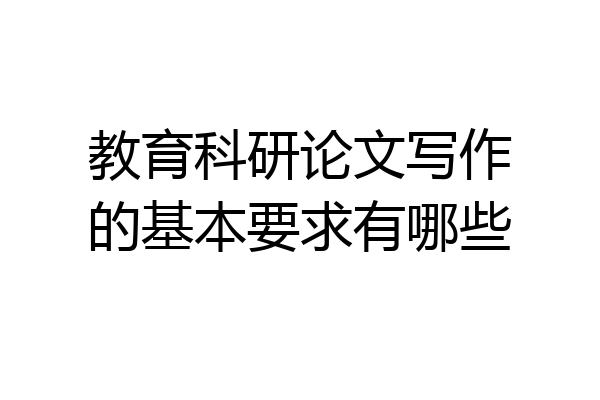 教育科研论文写作的基本要求有哪些