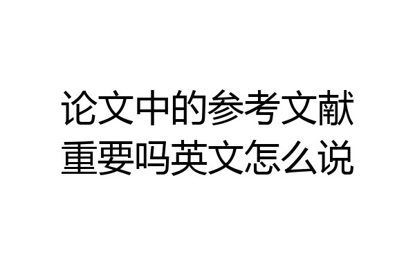论文中的参考文献重要吗英文怎么说