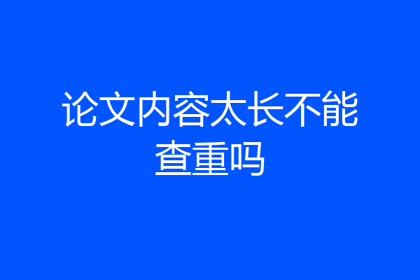 论文内容太长不能查重吗