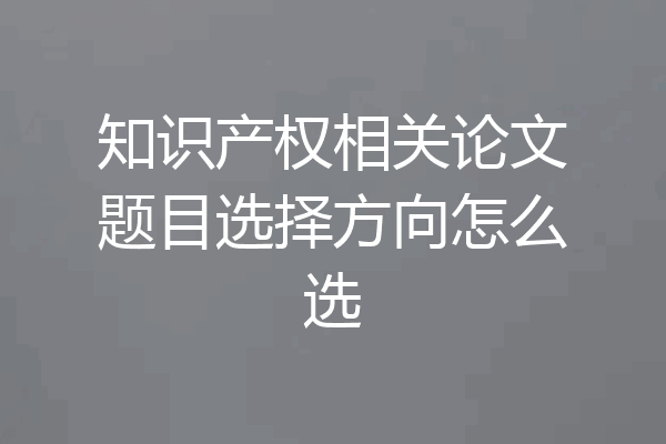 知识产权相关论文题目选择方向怎么选