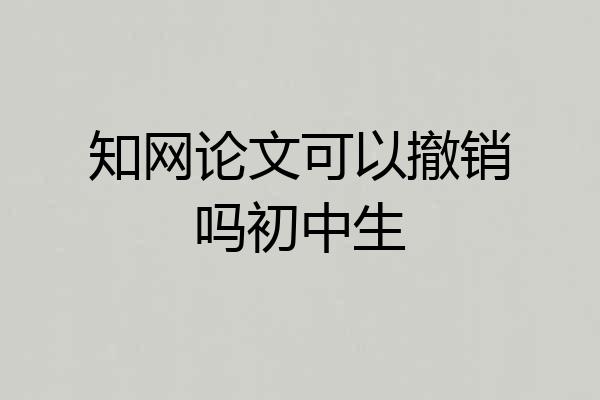 知网论文可以撤销吗初中生