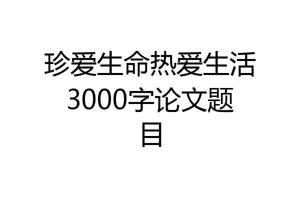 珍爱生命热爱生活3000字论文题目