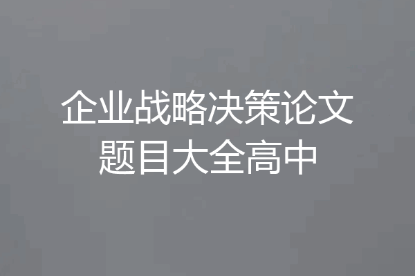企业战略决策论文题目大全高中