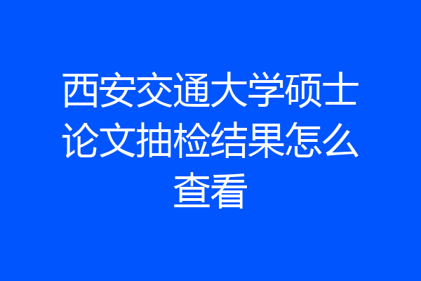 西安交通大学硕士论文抽检结果怎么查看
