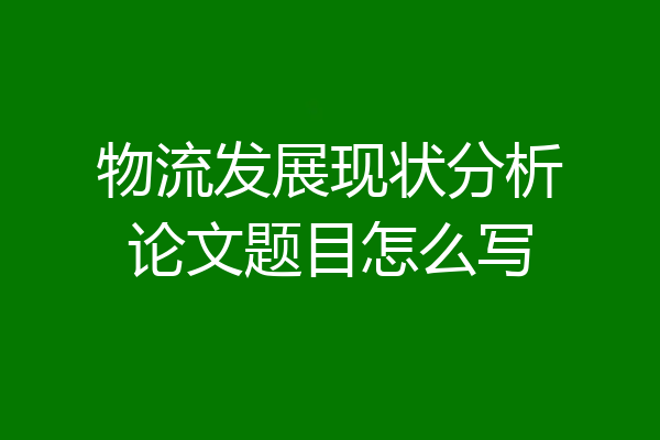 物流发展现状分析论文题目怎么写
