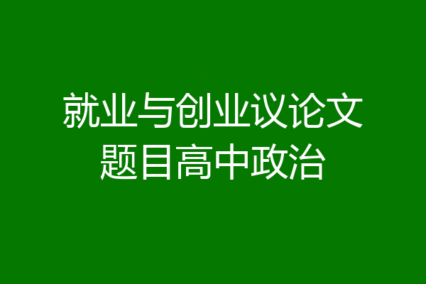 就业与创业议论文题目高中政治