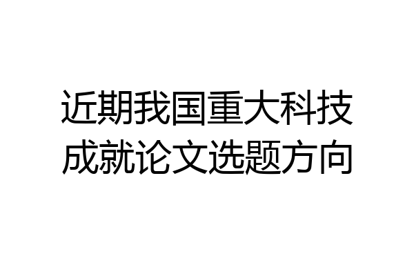 近期我国重大科技成就论文选题方向