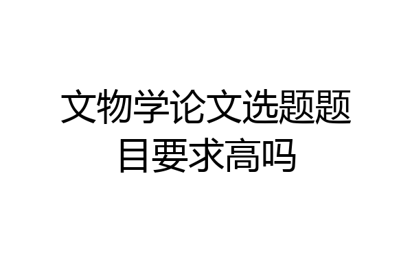 文物学论文选题题目要求高吗