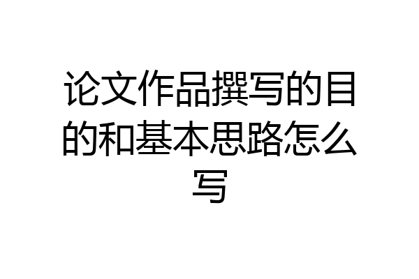 论文作品撰写的目的和基本思路怎么写