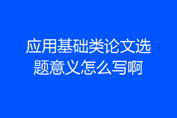 应用基础类论文选题意义怎么写啊