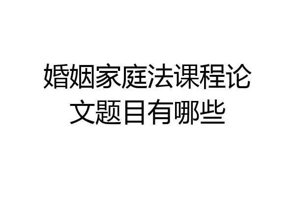 婚姻家庭法课程论文题目有哪些