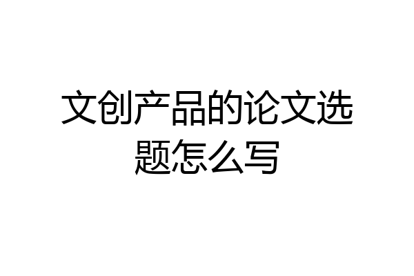 文创产品的论文选题怎么写