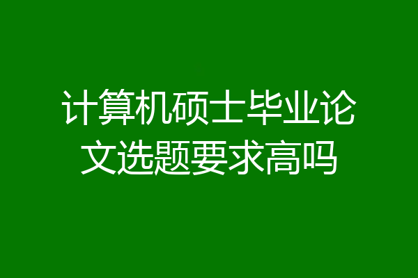 计算机硕士毕业论文选题要求高吗