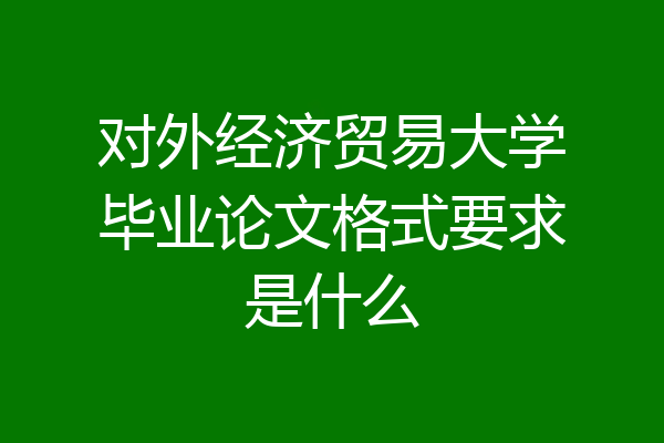 对外经济贸易大学毕业论文格式要求是什么