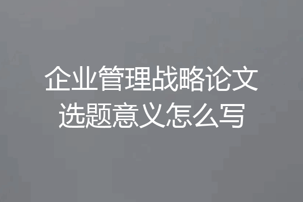 企业管理战略论文选题意义怎么写