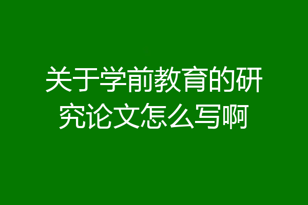 关于学前教育的研究论文怎么写啊