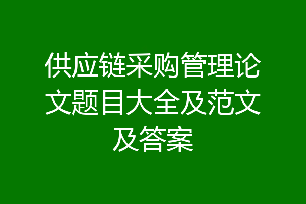 供应链采购管理论文题目大全及范文及答案