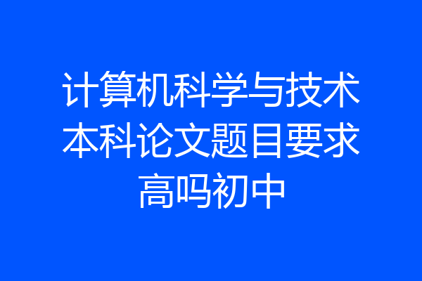 计算机科学与技术本科论文题目要求高吗初中