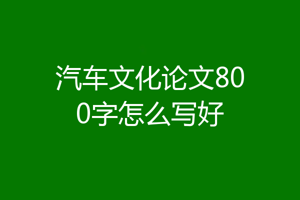 汽车文化论文800字怎么写好