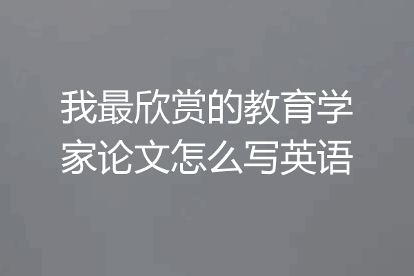 我最欣赏的教育学家论文怎么写英语