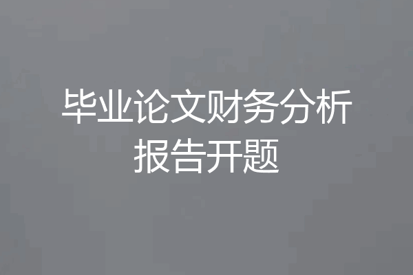 毕业论文财务分析报告开题