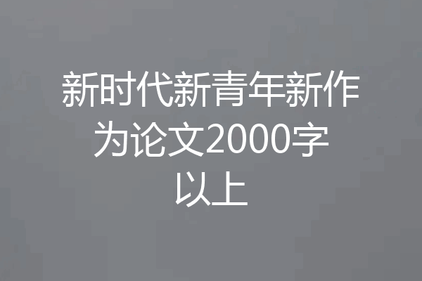 新时代新青年新作为论文2000字以上