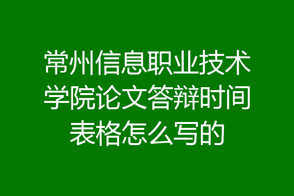 常州信息职业技术学院论文答辩时间表格怎么写的