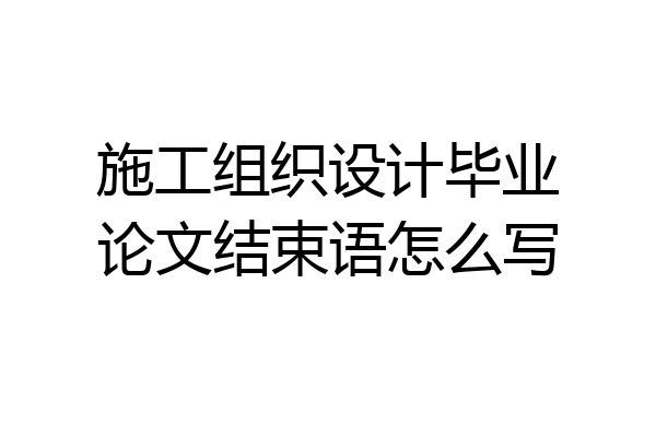 施工组织设计毕业论文结束语怎么写