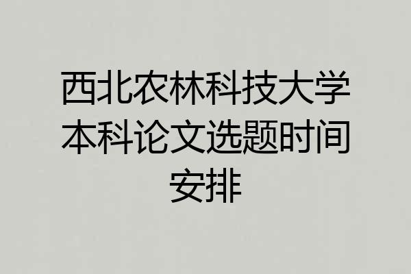 西北农林科技大学本科论文选题时间安排