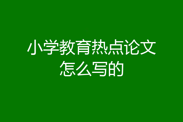 小学教育热点论文怎么写的