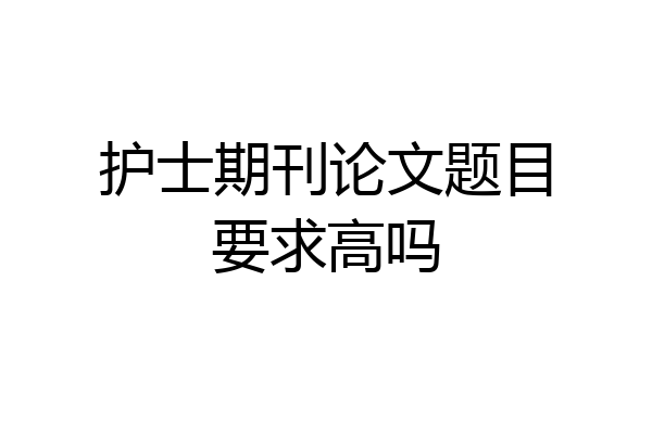 护士期刊论文题目要求高吗