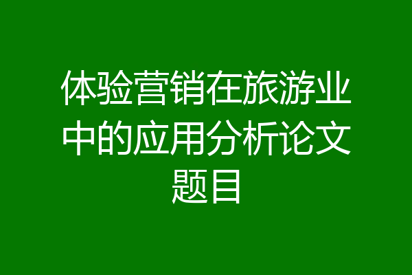 体验营销在旅游业中的应用分析论文题目
