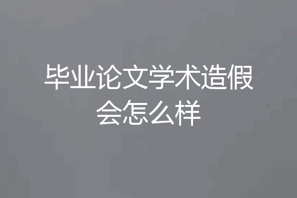 毕业论文学术造假会怎么样