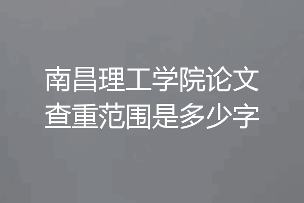 南昌理工学院论文查重范围是多少字