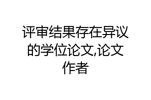 评审结果存在异议的学位论文,论文作者