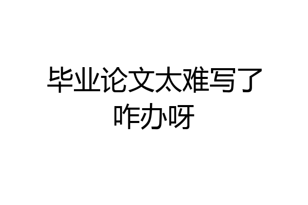 毕业论文太难写了咋办呀