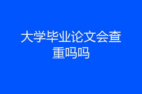 大学毕业论文会查重吗吗