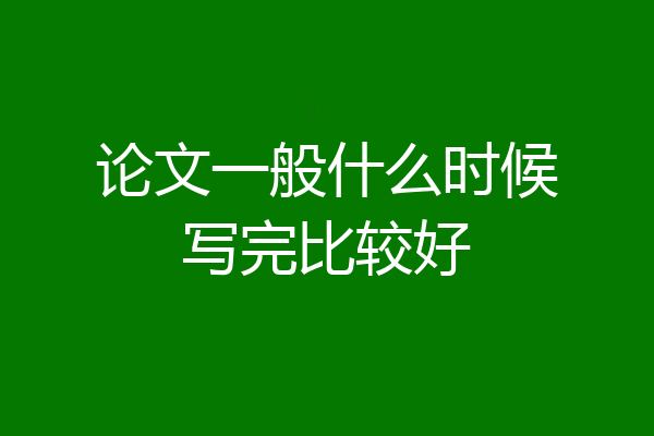 论文一般什么时候写完比较好