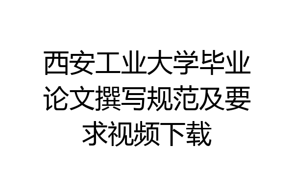 西安工业大学毕业论文撰写规范及要求视频下载