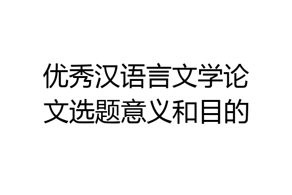 优秀汉语言文学论文选题意义和目的