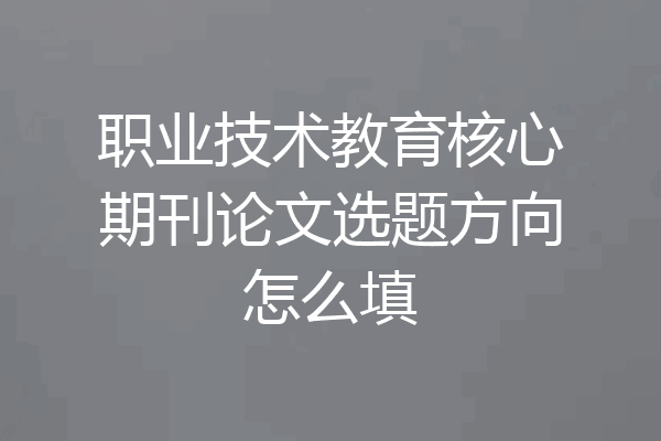 职业技术教育核心期刊论文选题方向怎么填