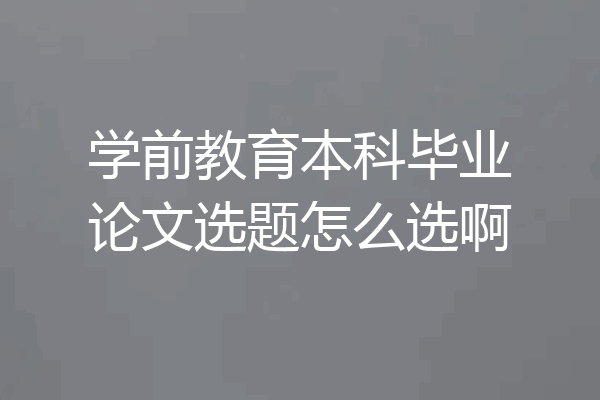 学前教育本科毕业论文选题怎么选啊