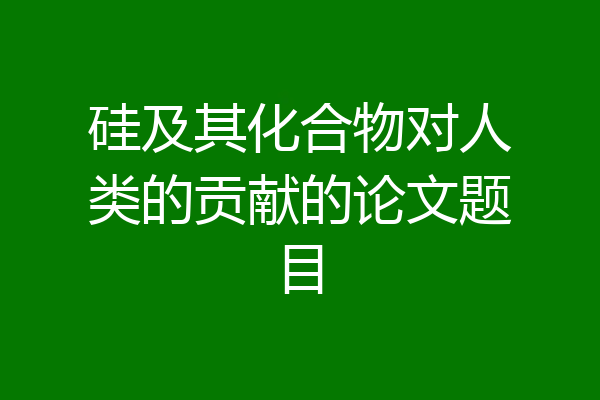 硅及其化合物对人类的贡献的论文题目