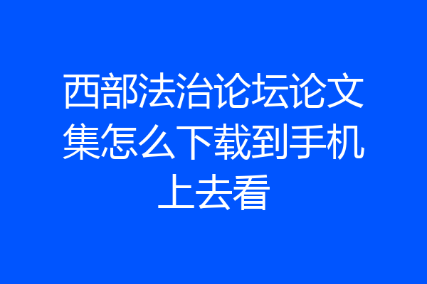 西部法治论坛论文集怎么下载到手机上去看