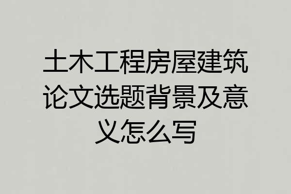 土木工程房屋建筑论文选题背景及意义怎么写
