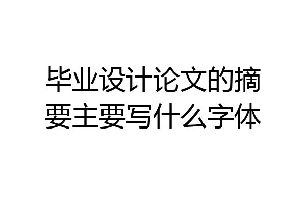 毕业设计论文的摘要主要写什么字体