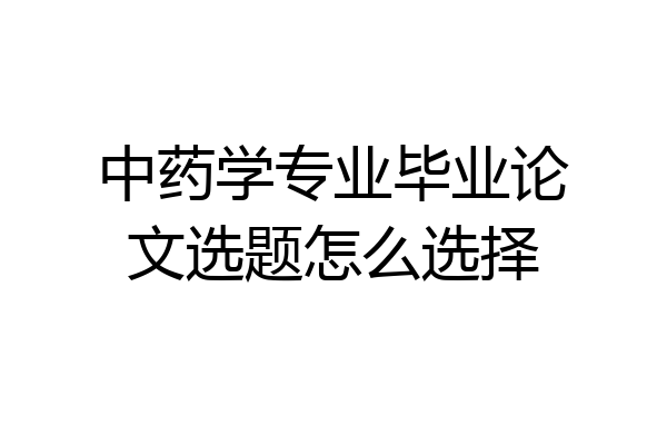 中药学专业毕业论文选题怎么选择