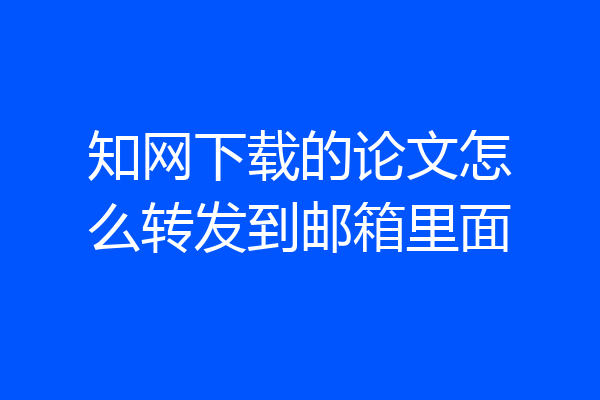 知网下载的论文怎么转发到邮箱里面